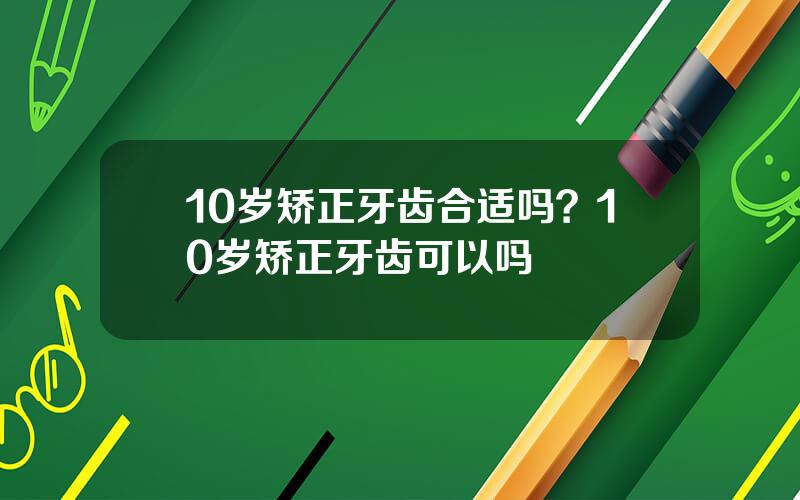 10岁矫正牙齿合适吗？10岁矫正牙齿可以吗