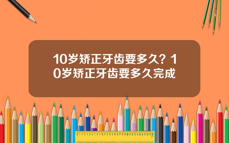 10岁矫正牙齿要多久？10岁矫正牙齿要多久完成