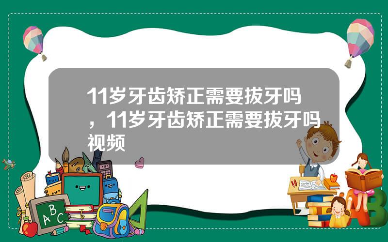 11岁牙齿矫正需要拔牙吗，11岁牙齿矫正需要拔牙吗视频