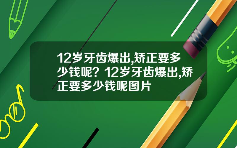 12岁牙齿爆出,矫正要多少钱呢？12岁牙齿爆出,矫正要多少钱呢图片