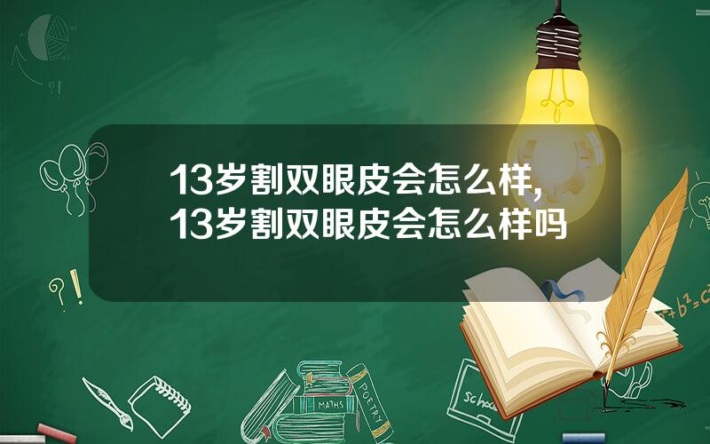13岁割双眼皮会怎么样,13岁割双眼皮会怎么样吗