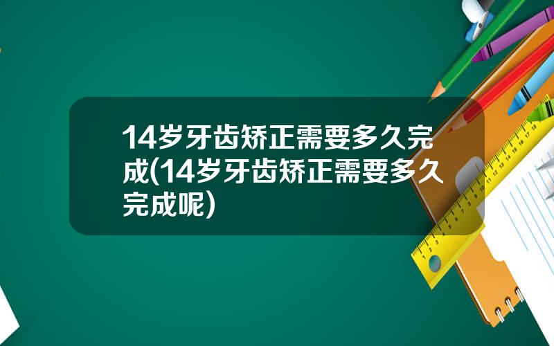 14岁牙齿矫正需要多久完成(14岁牙齿矫正需要多久完成呢)