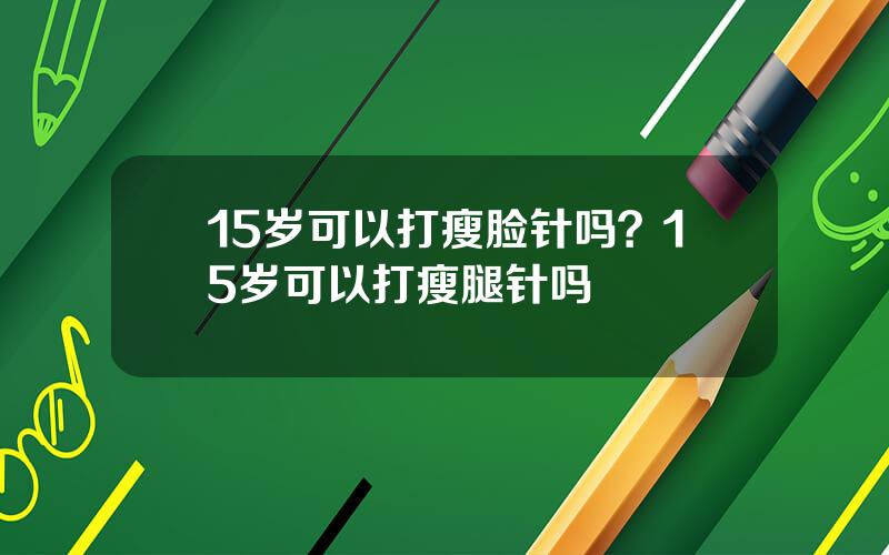 15岁可以打瘦脸针吗？15岁可以打瘦腿针吗