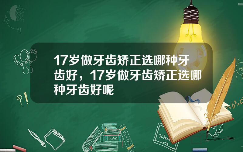 17岁做牙齿矫正选哪种牙齿好，17岁做牙齿矫正选哪种牙齿好呢