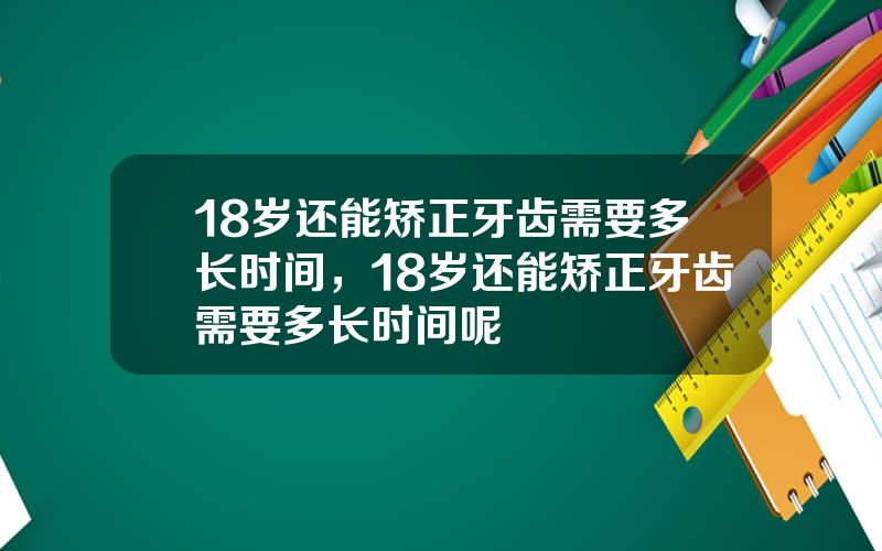 18岁还能矫正牙齿需要多长时间，18岁还能矫正牙齿需要多长时间呢