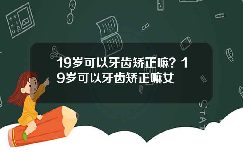 19岁可以牙齿矫正嘛？19岁可以牙齿矫正嘛女