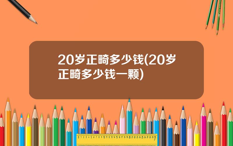 20岁正畸多少钱(20岁正畸多少钱一颗)