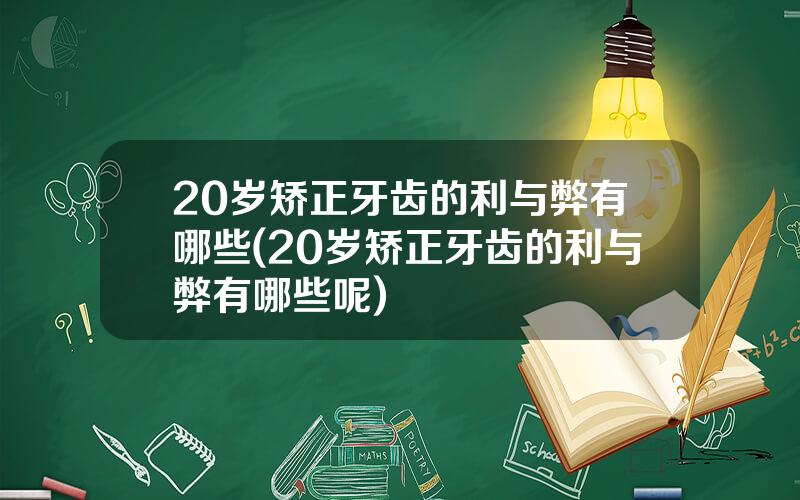 20岁矫正牙齿的利与弊有哪些(20岁矫正牙齿的利与弊有哪些呢)