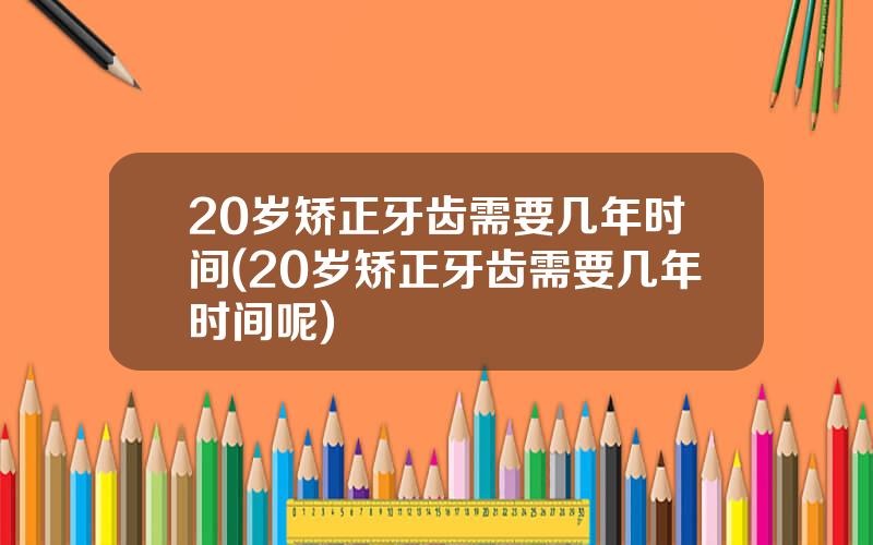 20岁矫正牙齿需要几年时间(20岁矫正牙齿需要几年时间呢)
