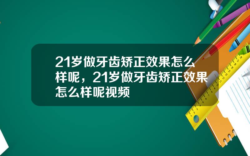 21岁做牙齿矫正效果怎么样呢，21岁做牙齿矫正效果怎么样呢视频