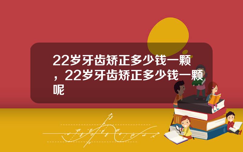 22岁牙齿矫正多少钱一颗，22岁牙齿矫正多少钱一颗呢
