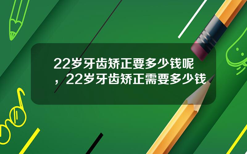 22岁牙齿矫正要多少钱呢，22岁牙齿矫正需要多少钱