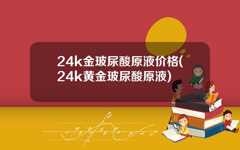 24k金玻尿酸原液价格(24k黄金玻尿酸原液)