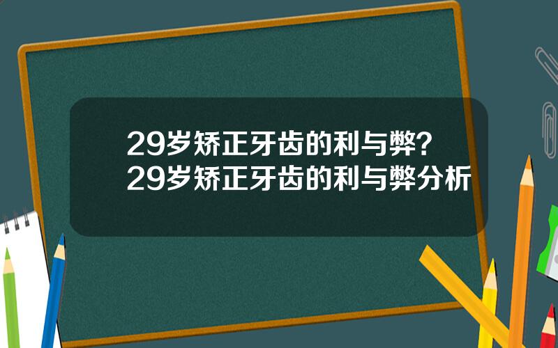 29岁矫正牙齿的利与弊？29岁矫正牙齿的利与弊分析