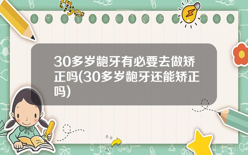 30多岁龅牙有必要去做矫正吗(30多岁龅牙还能矫正吗)