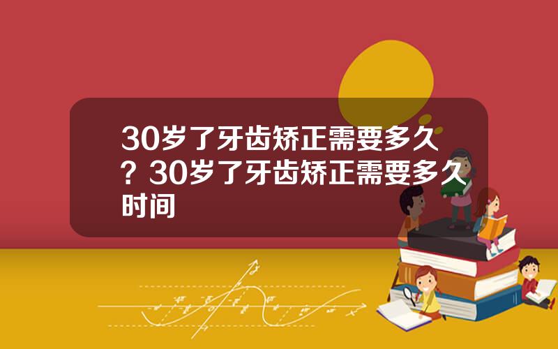 30岁了牙齿矫正需要多久？30岁了牙齿矫正需要多久时间