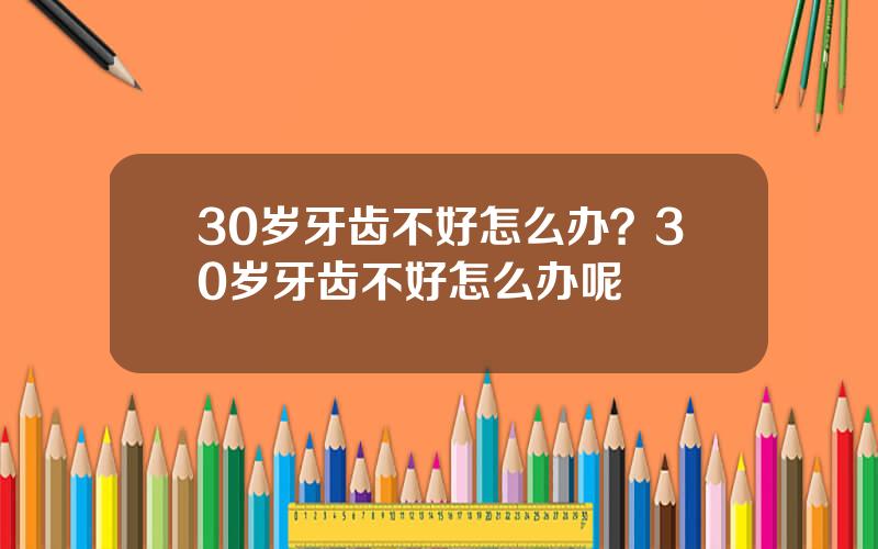 30岁牙齿不好怎么办？30岁牙齿不好怎么办呢