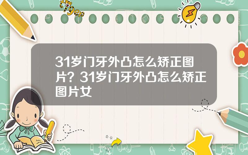 31岁门牙外凸怎么矫正图片？31岁门牙外凸怎么矫正图片女
