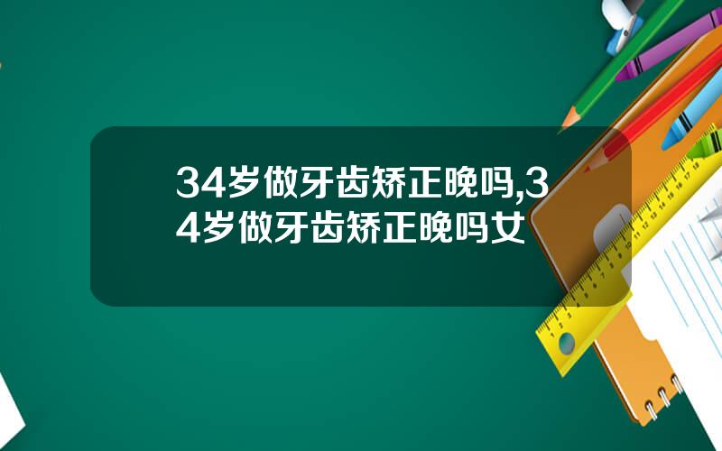 34岁做牙齿矫正晚吗,34岁做牙齿矫正晚吗女