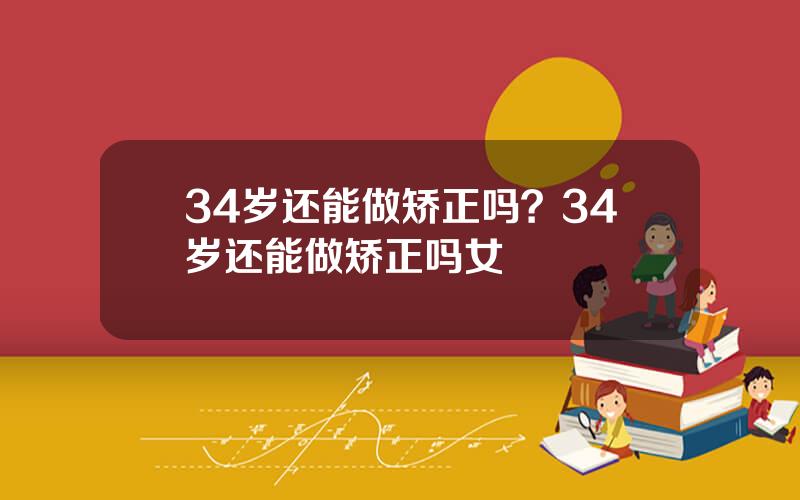 34岁还能做矫正吗？34岁还能做矫正吗女