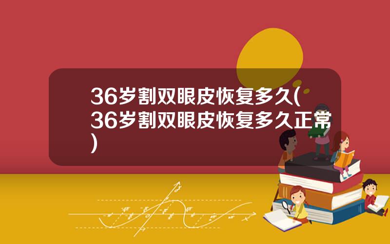36岁割双眼皮恢复多久(36岁割双眼皮恢复多久正常)