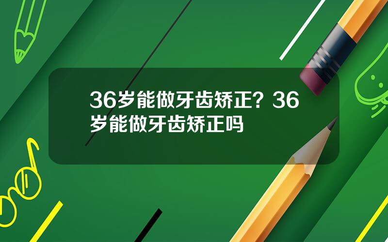 36岁能做牙齿矫正？36岁能做牙齿矫正吗