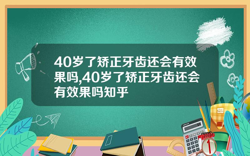 40岁了矫正牙齿还会有效果吗,40岁了矫正牙齿还会有效果吗知乎