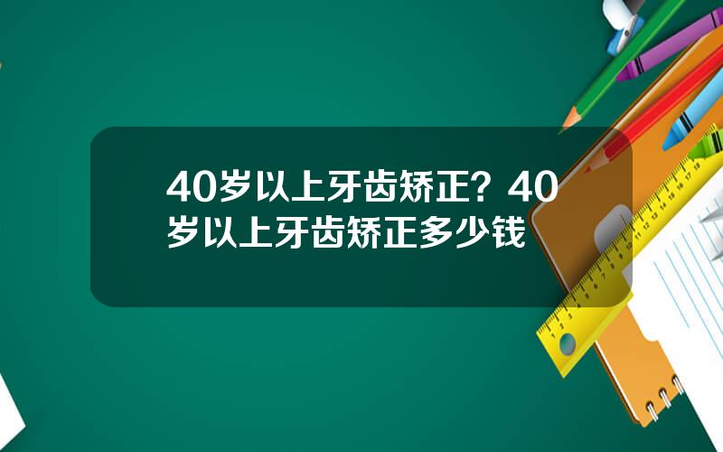 40岁以上牙齿矫正？40岁以上牙齿矫正多少钱