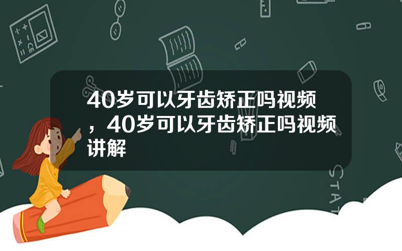 40岁可以牙齿矫正吗视频，40岁可以牙齿矫正吗视频讲解