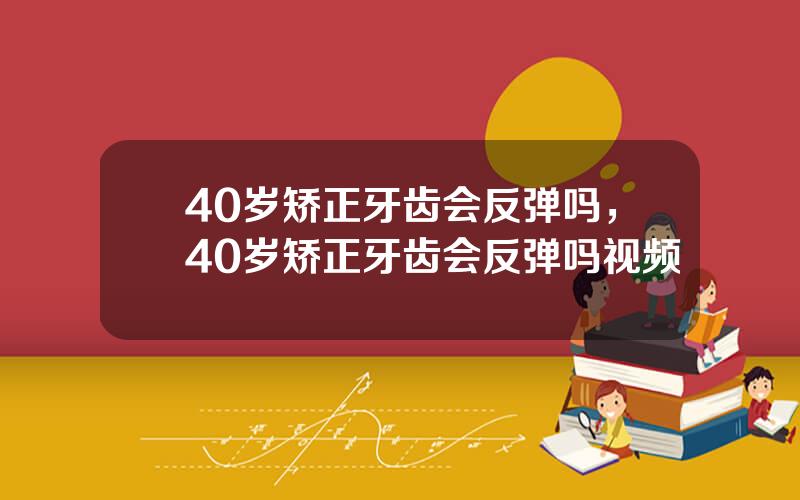 40岁矫正牙齿会反弹吗，40岁矫正牙齿会反弹吗视频