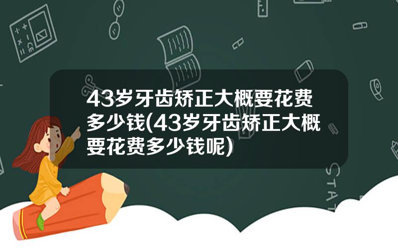 43岁牙齿矫正大概要花费多少钱(43岁牙齿矫正大概要花费多少钱呢)