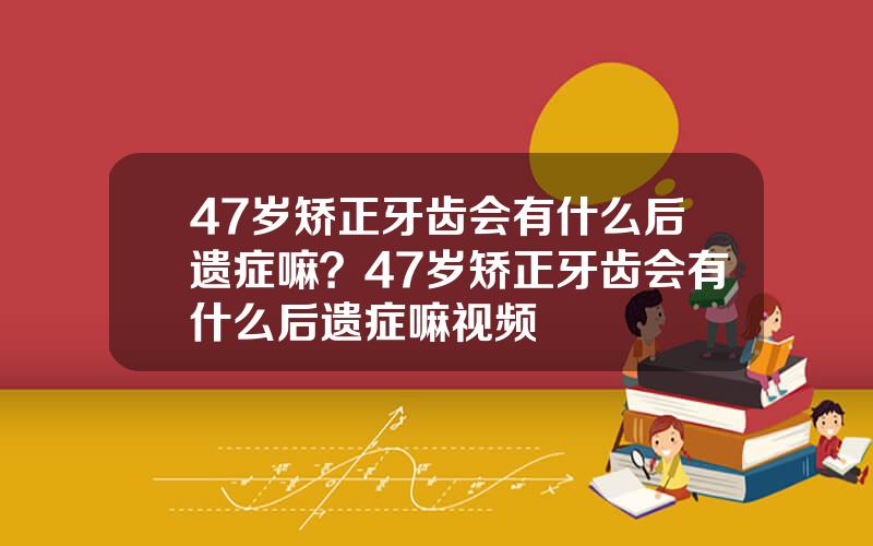 47岁矫正牙齿会有什么后遗症嘛？47岁矫正牙齿会有什么后遗症嘛视频