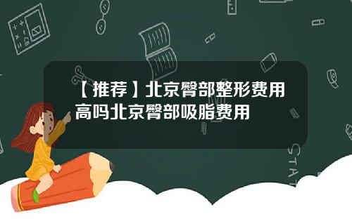 【推荐】北京臀部整形费用高吗北京臀部吸脂费用