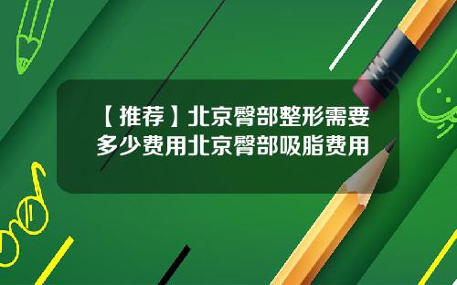 【推荐】北京臀部整形需要多少费用北京臀部吸脂费用