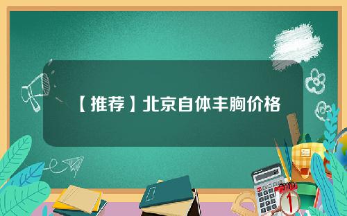 【推荐】北京自体丰胸价格
