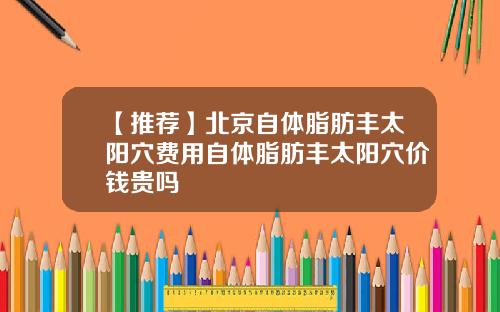 【推荐】北京自体脂肪丰太阳穴费用自体脂肪丰太阳穴价钱贵吗