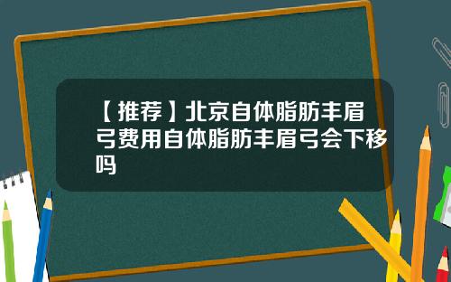 【推荐】北京自体脂肪丰眉弓费用自体脂肪丰眉弓会下移吗