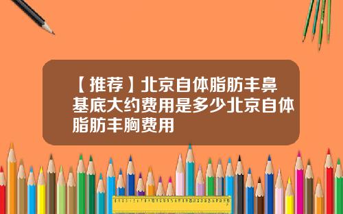 【推荐】北京自体脂肪丰鼻基底大约费用是多少北京自体脂肪丰胸费用