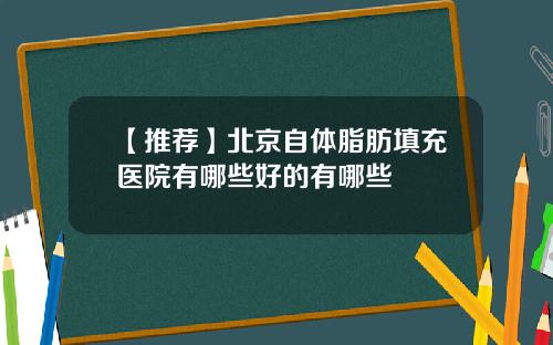 【推荐】北京自体脂肪填充医院有哪些好的有哪些