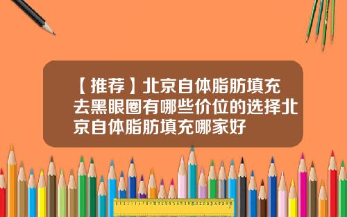 【推荐】北京自体脂肪填充去黑眼圈有哪些价位的选择北京自体脂肪填充哪家好