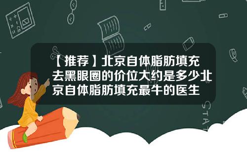 【推荐】北京自体脂肪填充去黑眼圈的价位大约是多少北京自体脂肪填充最牛的医生