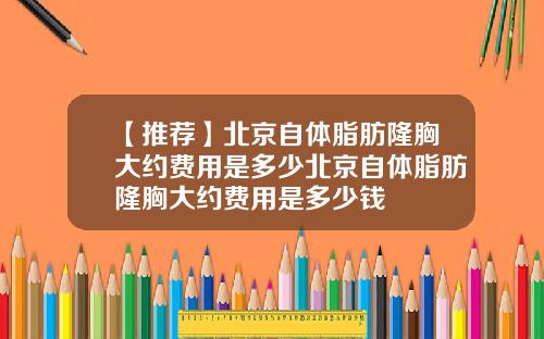 【推荐】北京自体脂肪隆胸大约费用是多少北京自体脂肪隆胸大约费用是多少钱