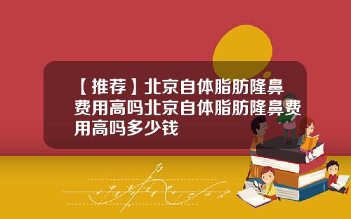 【推荐】北京自体脂肪隆鼻费用高吗北京自体脂肪隆鼻费用高吗多少钱