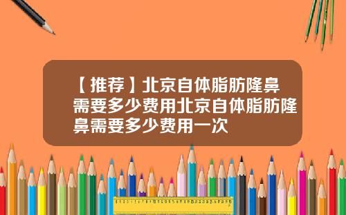 【推荐】北京自体脂肪隆鼻需要多少费用北京自体脂肪隆鼻需要多少费用一次