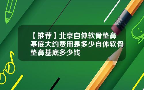 【推荐】北京自体软骨垫鼻基底大约费用是多少自体软骨垫鼻基底多少钱