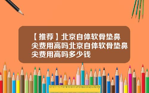【推荐】北京自体软骨垫鼻尖费用高吗北京自体软骨垫鼻尖费用高吗多少钱