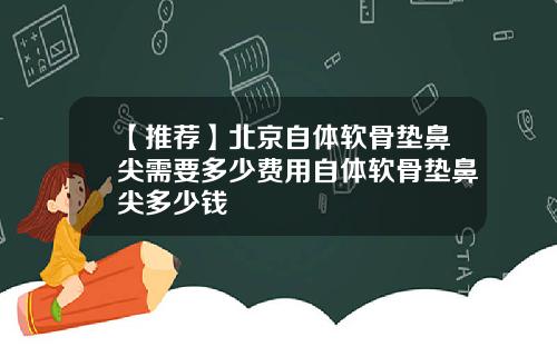 【推荐】北京自体软骨垫鼻尖需要多少费用自体软骨垫鼻尖多少钱