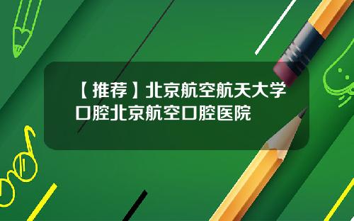 【推荐】北京航空航天大学口腔北京航空口腔医院
