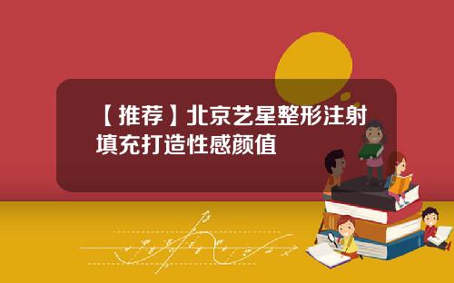【推荐】北京艺星整形注射填充打造性感颜值