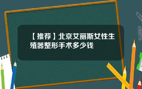 【推荐】北京艾丽斯女性生殖器整形手术多少钱